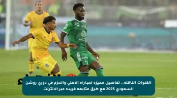 القنوات الناقلة.. تفاصيل مميزة لمباراة الأهلي والحزم في دوري روشن السعودي 2025 مع طرق متابعة فريدة عبر الإنترنت